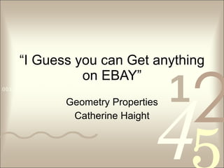“ I Guess you can Get anything on EBAY” Geometry Properties Catherine Haight 