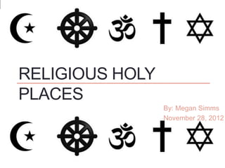 RELIGIOUS HOLY
PLACES
                 By: Megan Simms
                 November 28, 2012
 