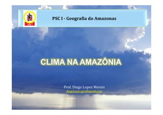 PSC I - Geografia do Amazonas




CLIMA NA AMAZÔNIA


       Prof. Diego Lopes Morais
        diegolopes.geo@gmail.com
 