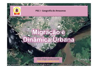 PSC I - Geografia do Amazonas




   Migração e
Dinâmica Urbana

    Prof. Diego Lopes Morais
    diegolopes.geo@gmail.com
 