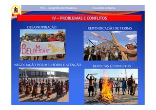 PSC I - Geografia do Amazonas     A questão Indígena


                     IV – PROBLEMAS E CONFLITOS
      DESAPROPRIAÇÃO                        REIVINDICAÇÃO DE TERRAS




NEGOCIAÇÃO POR MELHORIA E ATENÇÃO             REVOLTAS E CONFLITOS
 