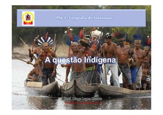 PSC I - Geografia do Amazonas




A questão Indígena



      Prof. Diego Lopes Morais
      diegolopes.geo@gmail.com
 