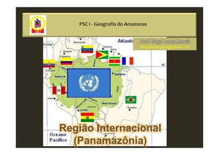 PSC I - Geografia do Amazonas


                            Prof. Diego Lopes Morais
                             diegolopes.geo@gmail.com




Região Internacional
  (Panamazônia)
 