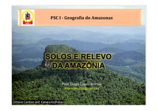 PSC I - Geografia do Amazonas




SOLOS E RELEVO
 DA AMAZÔNIA

      Prof. Diego Lopes Morais
       diegolopes.geo@gmail.com
 