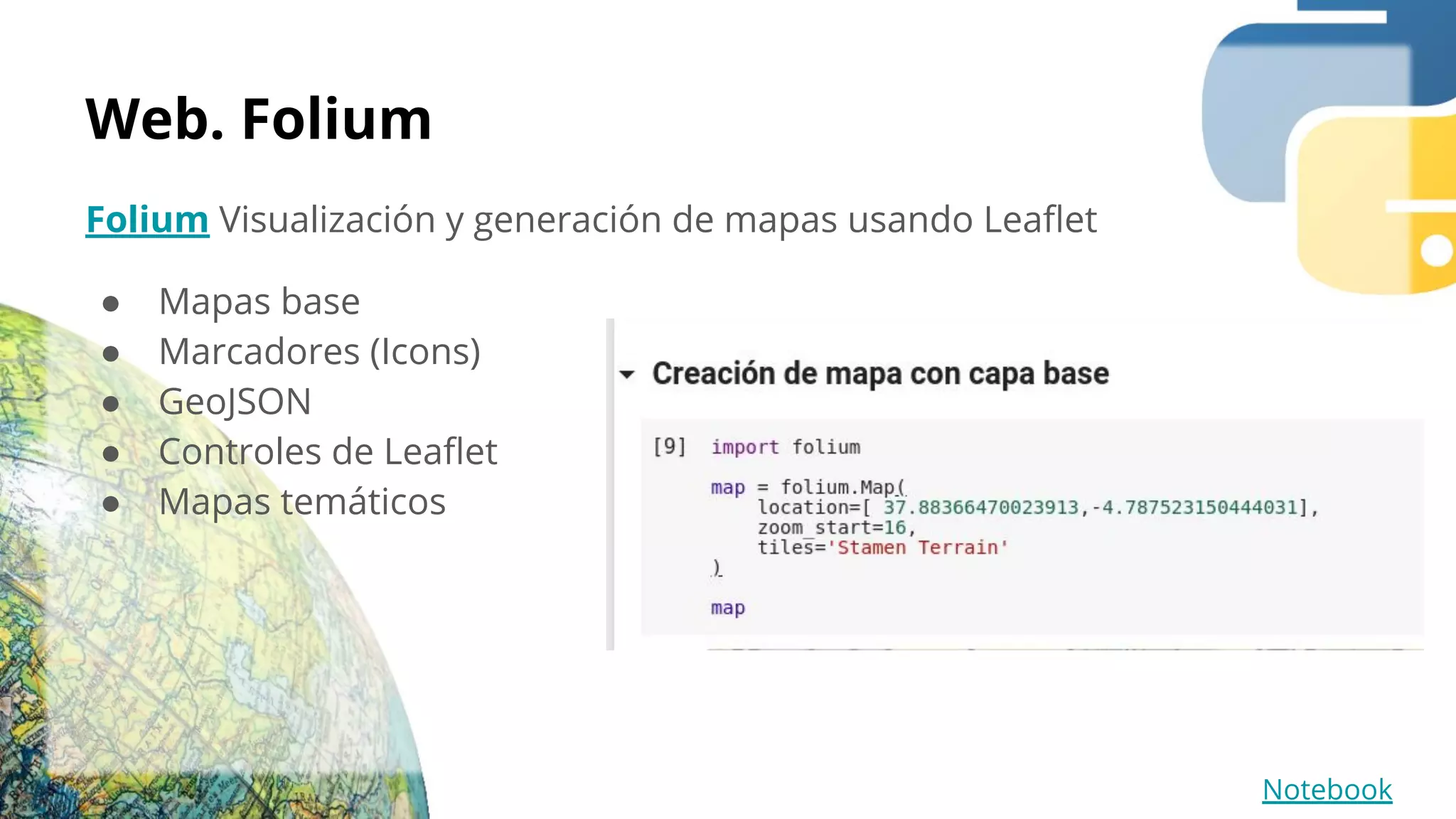 Web. Folium
Folium Visualización y generación de mapas usando Leaﬂet
● Mapas base
● Marcadores (Icons)
● GeoJSON
● Controles de Leaﬂet
● Mapas temáticos
Notebook
 