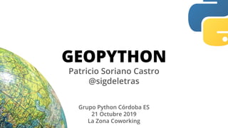 GEOPYTHON
Patricio Soriano Castro
@sigdeletras
Grupo Python Córdoba ES
21 Octubre 2019
La Zona Coworking
 