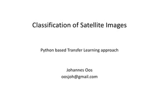 Classification	of	Satellite	Images
Python	based	Transfer	Learning	approach
Johannes	Oos
oosjoh@gmail.com
 
