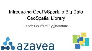 Introducing GeoPySpark, a Big Data
GeoSpatial Library
Jacob Bouffard / @jbouffard
 