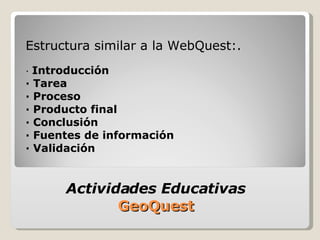 Estructura similar a la WebQuest:. ·  Introducción · Tarea · Proceso · Producto final · Conclusión · Fuentes de información · Validación Actividades Educativas  GeoQuest  