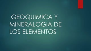 GEOQUIMICA Y
MINERALOGIA DE
LOS ELEMENTOS
 