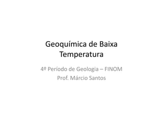 Geoquímica de Baixa
TemperaturaTemperatura
4º Período de Geologia – FINOM
Prof. Márcio Santos
 