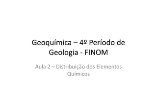 Geoquímica – 4º Período de
Geologia - FINOMGeologia - FINOM
Aula 2 – Distribuição dos Elementos
Químicos
 
