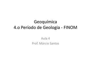 Geoquímica
4.o Período de Geologia - FINOM
Aula 4
Prof. Márcio Santos
 