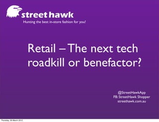 Hunting the best in-store fashion for you!




                            Retail – The next tech
                            roadkill or benefactor?

                                                                          @StreetHawkApp
                                                                       FB: StreetHawk Shopper
                                                                         streethawk.com.au




Thursday, 29 March 2012
 