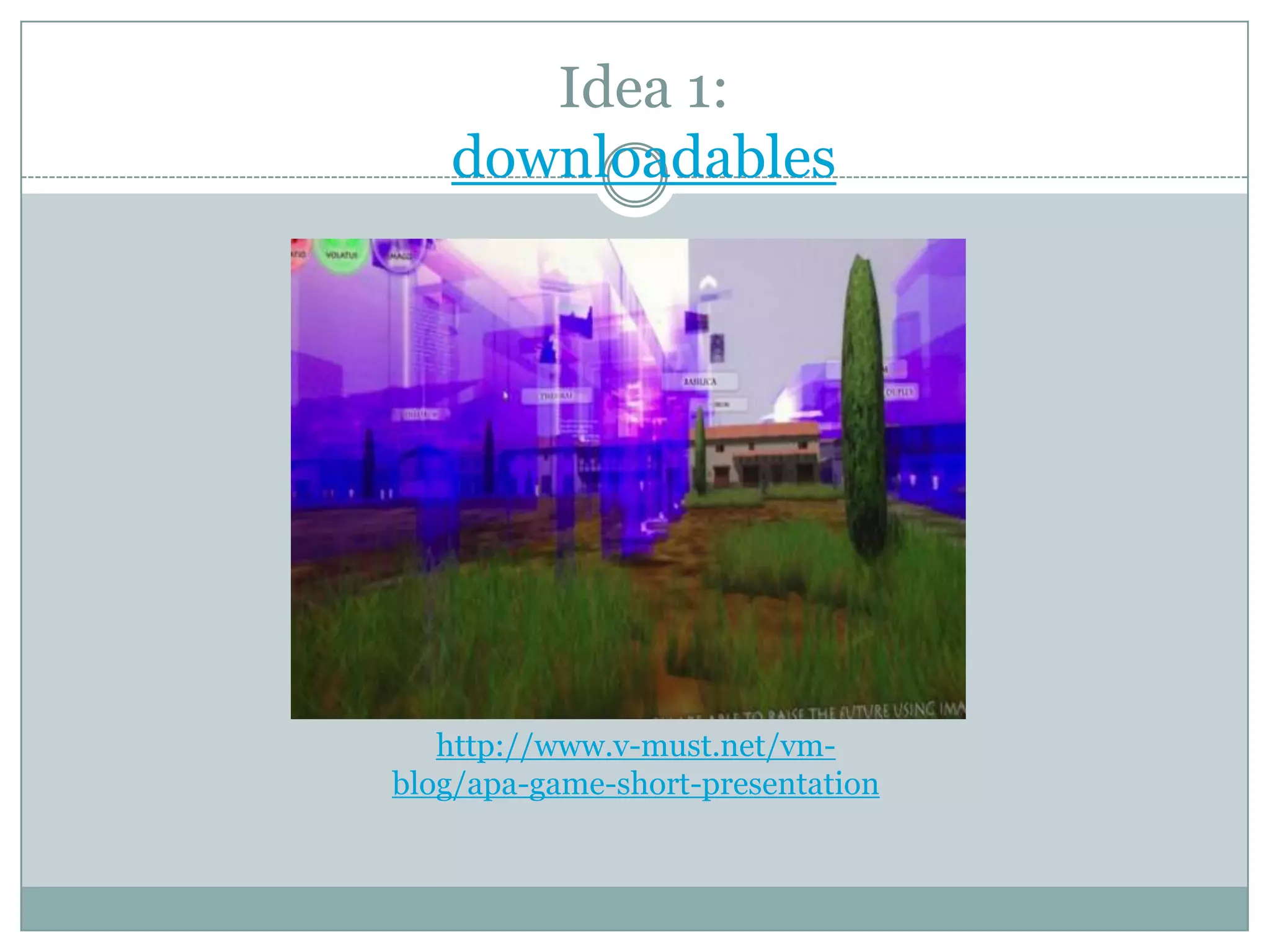 Idea 1:
downloadables

http://www.v-must.net/vmblog/apa-game-short-presentation

 