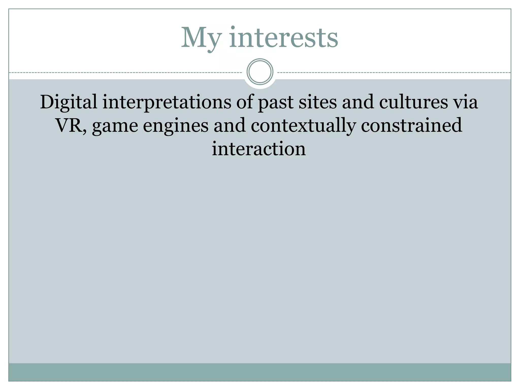 My interests
Digital interpretations of past sites and cultures via
VR, game engines and contextually constrained
interaction

 
