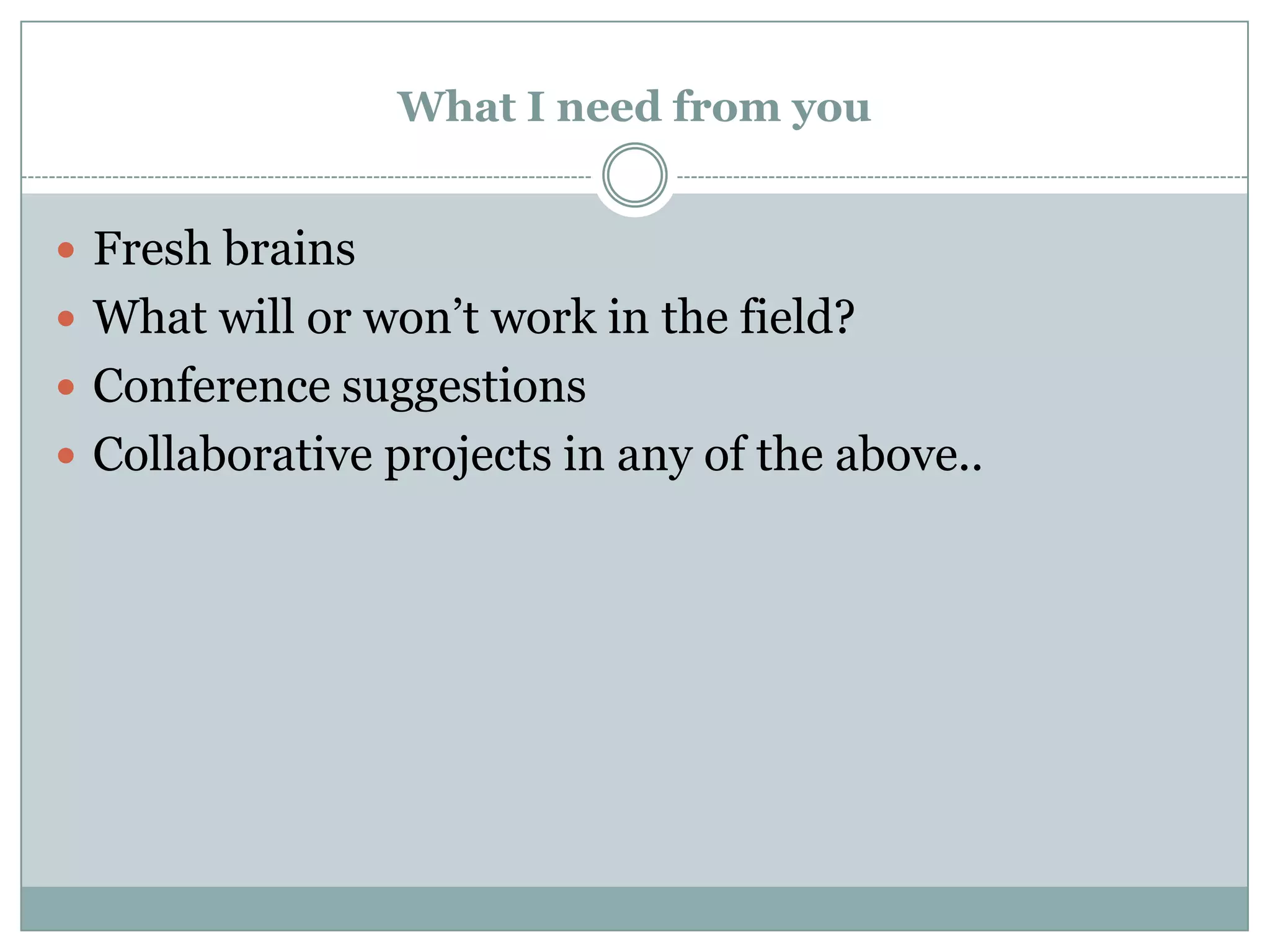 What I need from you
 Fresh brains
 What will or won’t work in the field?
 Conference suggestions
 Collaborative projects in any of the above..

 