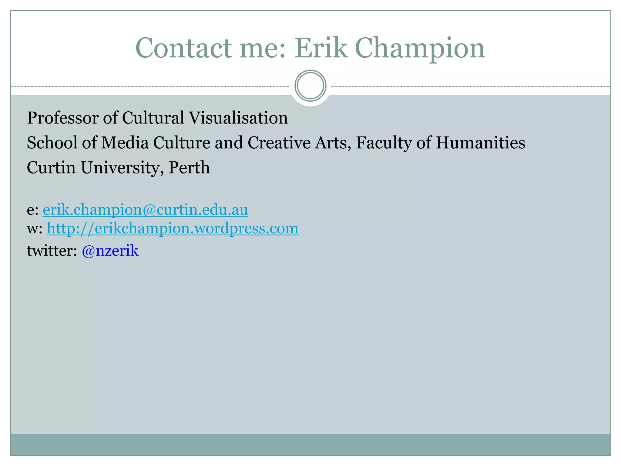 Contact me: Erik Champion
Professor of Cultural Visualisation
School of Media Culture and Creative Arts, Faculty of Humanities
Curtin University, Perth
e: erik.champion@curtin.edu.au
w: http://erikchampion.wordpress.com
twitter: @nzerik

 