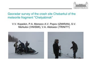 Georadar survey of the crash site Chebarkul of the
meteorite fragment "Chelyabinsk"
V.V. Kopeikin, P.A. Morozov A.V. Popov (IZMIRAN), S.V.
Merkulov (VNIISMI), V.A. Alekseev (TRINITY)
 