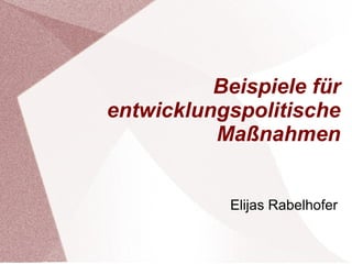 Beispiele für 
entwicklungspolitische 
Maßnahmen 
Elijas Rabelhofer 
 