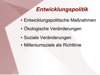 Entwicklungspolitik 
● Entwicklungspolitische Maßnahmen 
● Ökologische Veränderungen 
● Soziale Veränderungen 
● Milleniumsziele als Richtlinie 
 