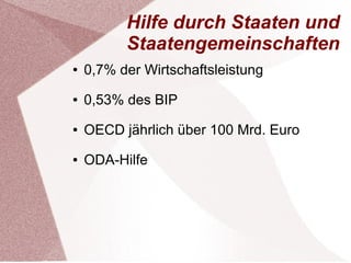 Hilfe durch Staaten und 
Staatengemeinschaften 
● 0,7% der Wirtschaftsleistung 
● 0,53% des BIP 
● OECD jährlich über 100 Mrd. Euro 
● ODA-Hilfe 
 