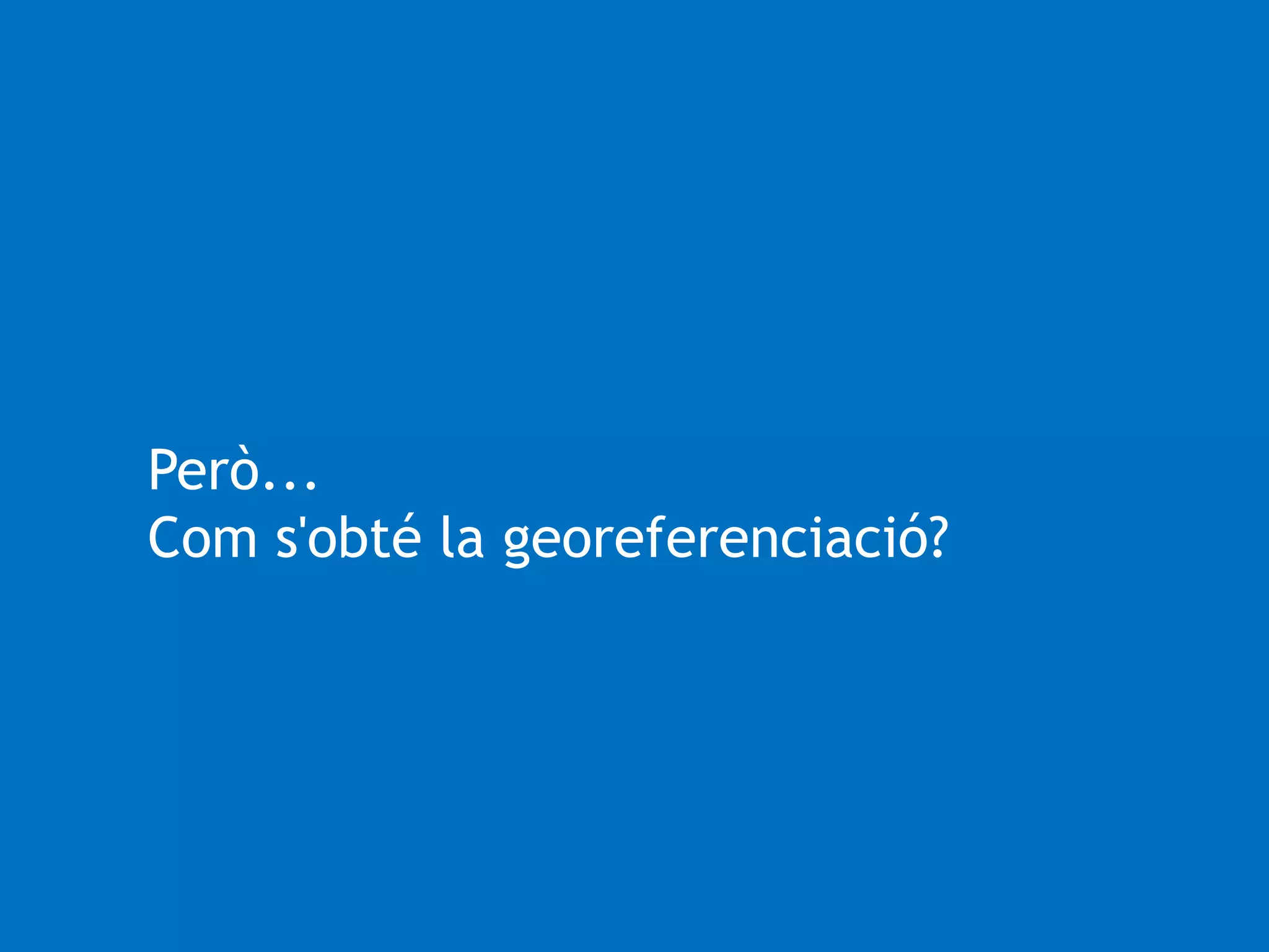Però... 
Com s'obté la georeferenciació? 
 