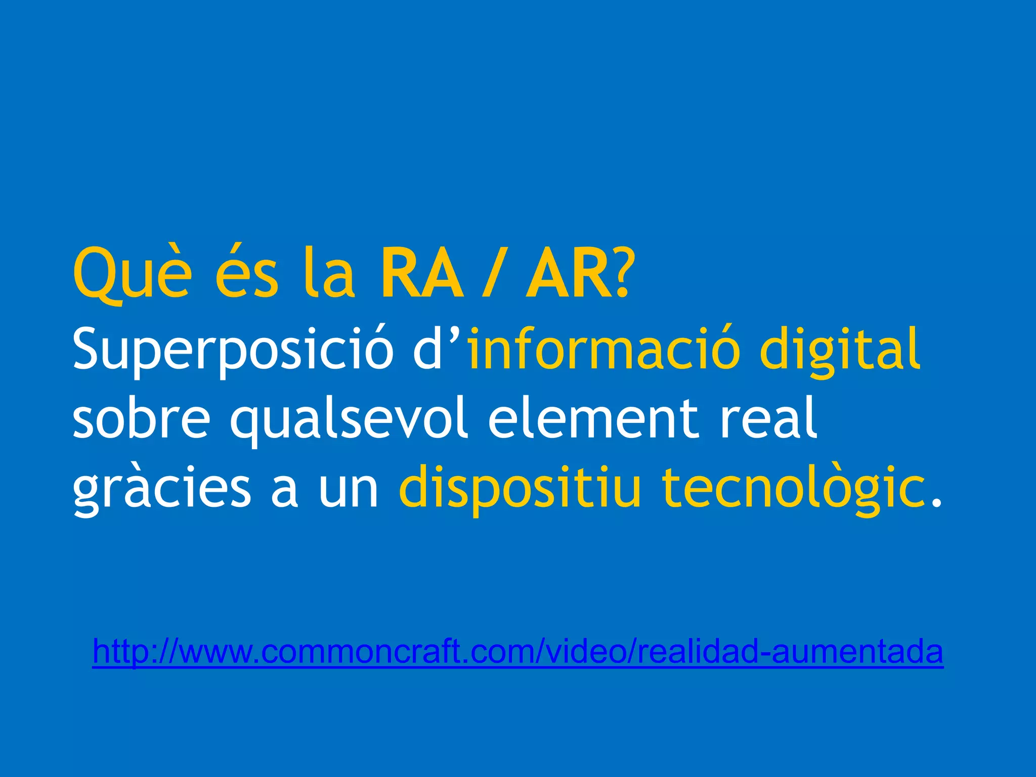 Què és la RA / AR? 
Superposició d’informació digital 
sobre qualsevol element real 
gràcies a un dispositiu tecnològic. 
http://www.commoncraft.com/video/realidad-aumentada 
 