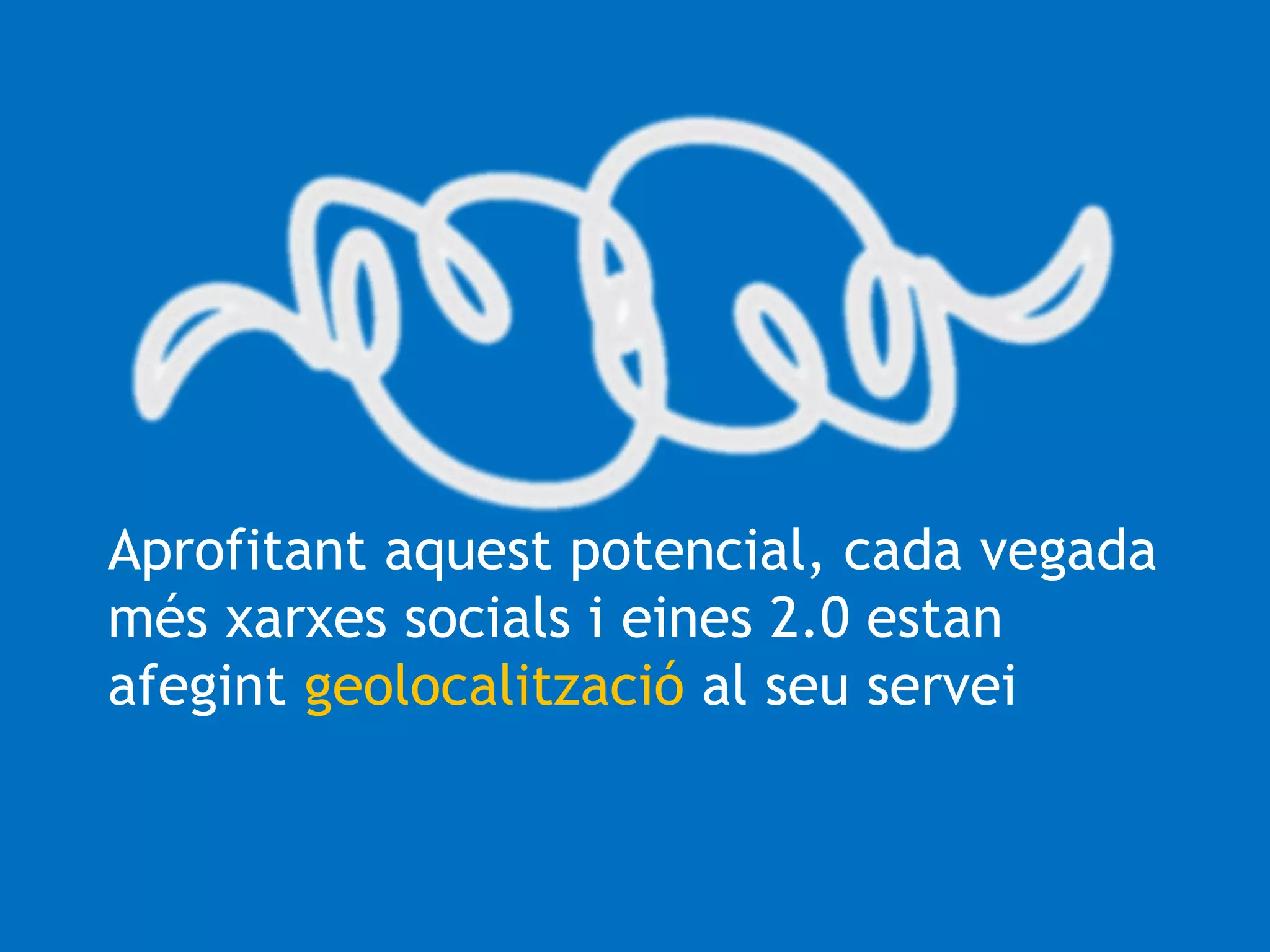 Aprofitant aquest potencial, cada vegada 
més xarxes socials i eines 2.0 estan 
afegint geolocalització al seu servei 
 