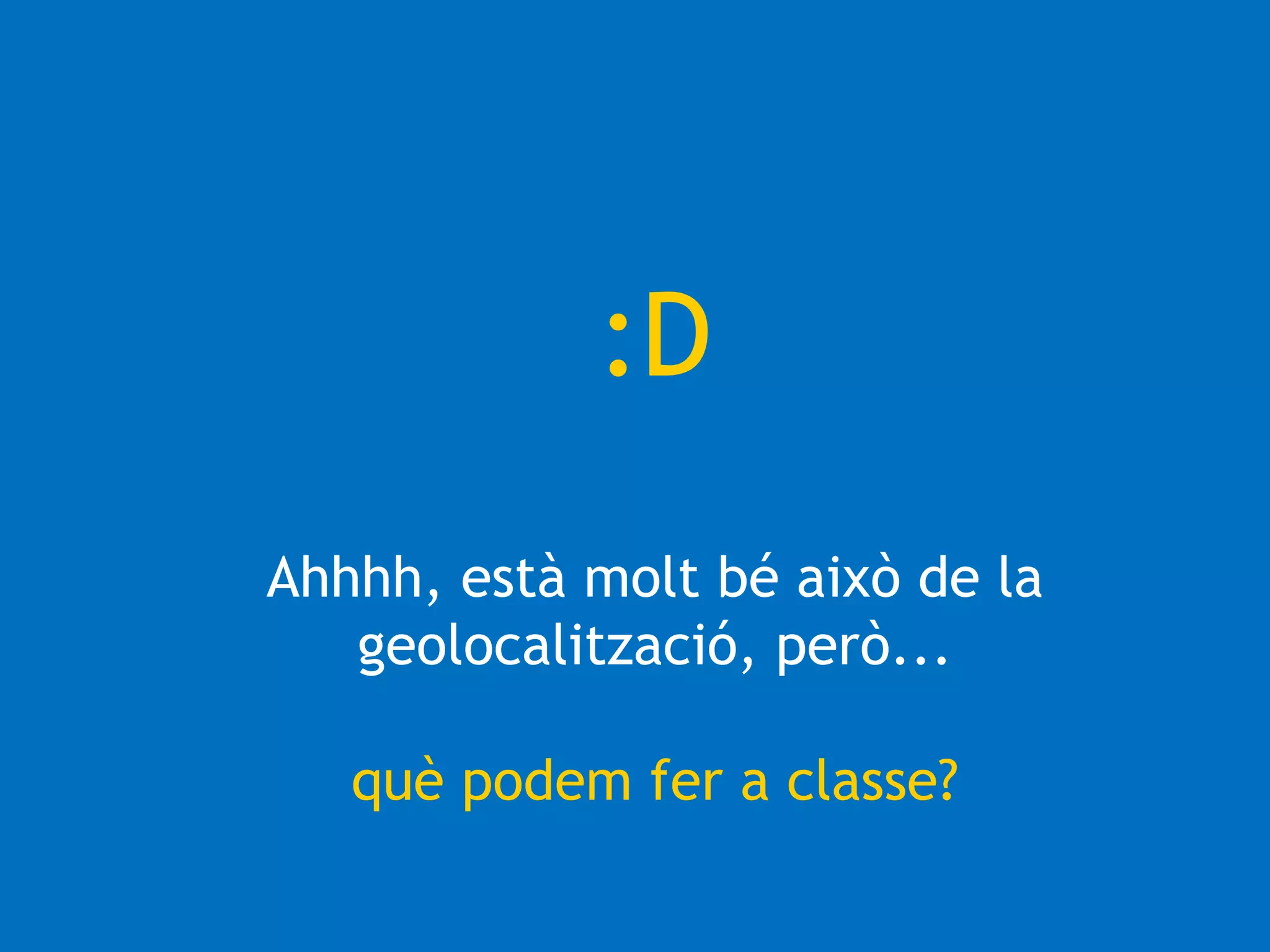 :D 
Ahhhh, està molt bé això de la 
geolocalització, però... 
què podem fer a classe? 
 