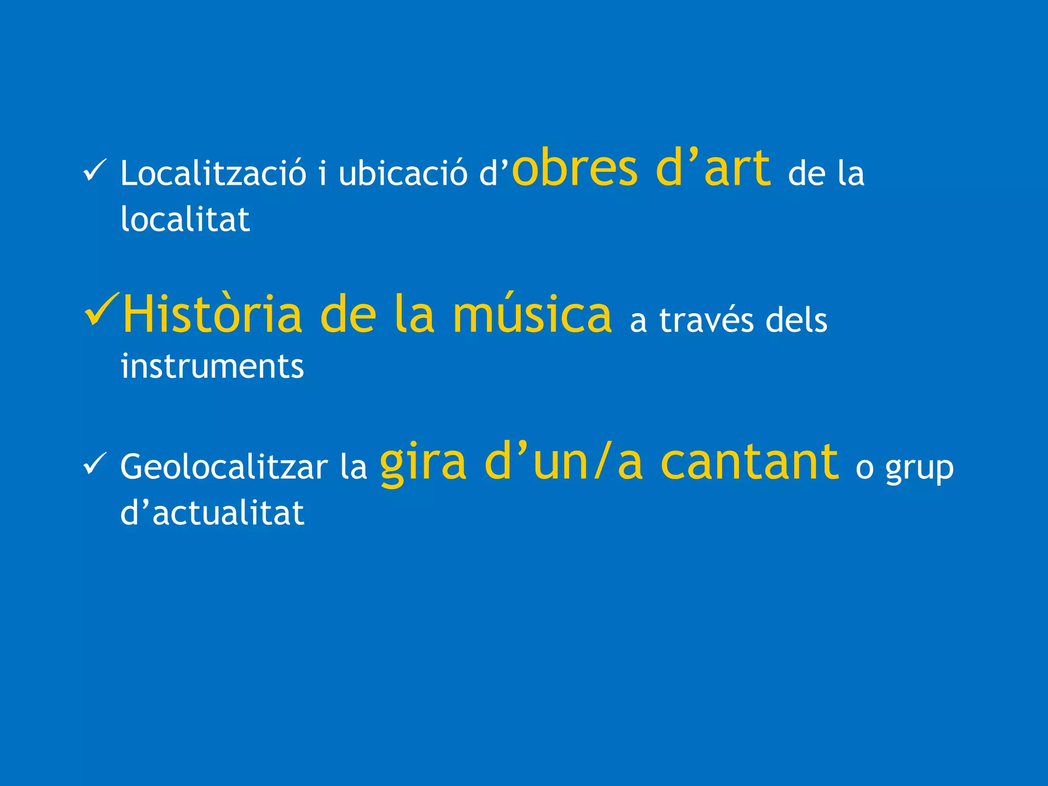  Localització i ubicació d’obres d’art de la 
localitat 
Història de la música a través dels 
instruments 
 Geolocalitzar la gira d’un/a cantant o grup 
d’actualitat 
 