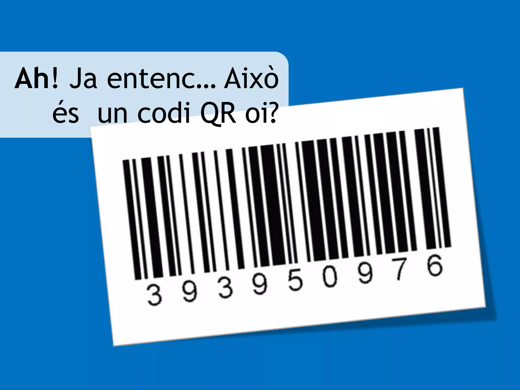 Ah! Ja entenc… Això 
és un codi QR oi? 
 