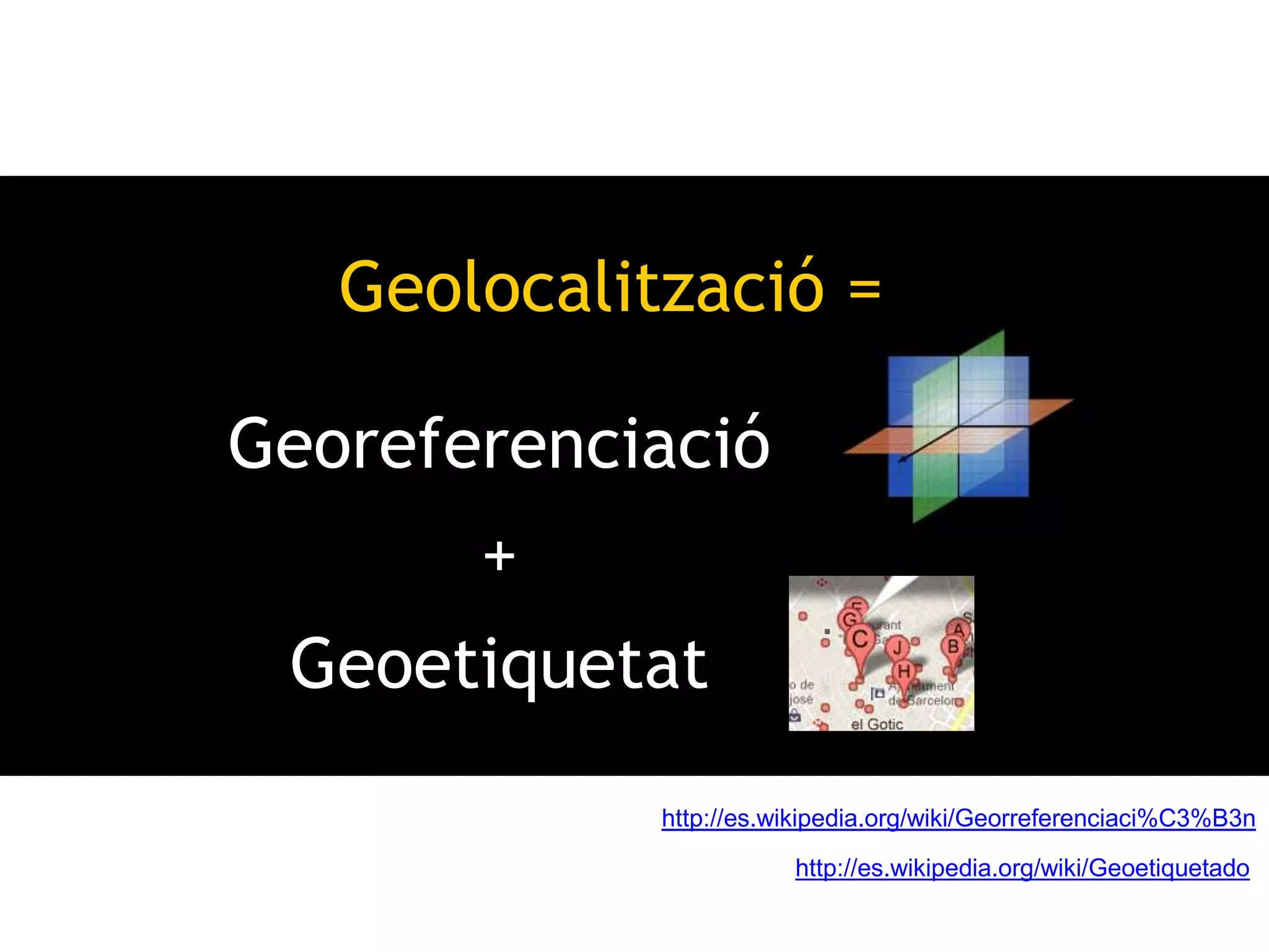 Geolocalització = 
Georeferenciació 
+ 
Geoetiquetat 
http://es.wikipedia.org/wiki/Georreferenciaci%C3%B3n 
http://es.wikipedia.org/wiki/Geoetiquetado 
 