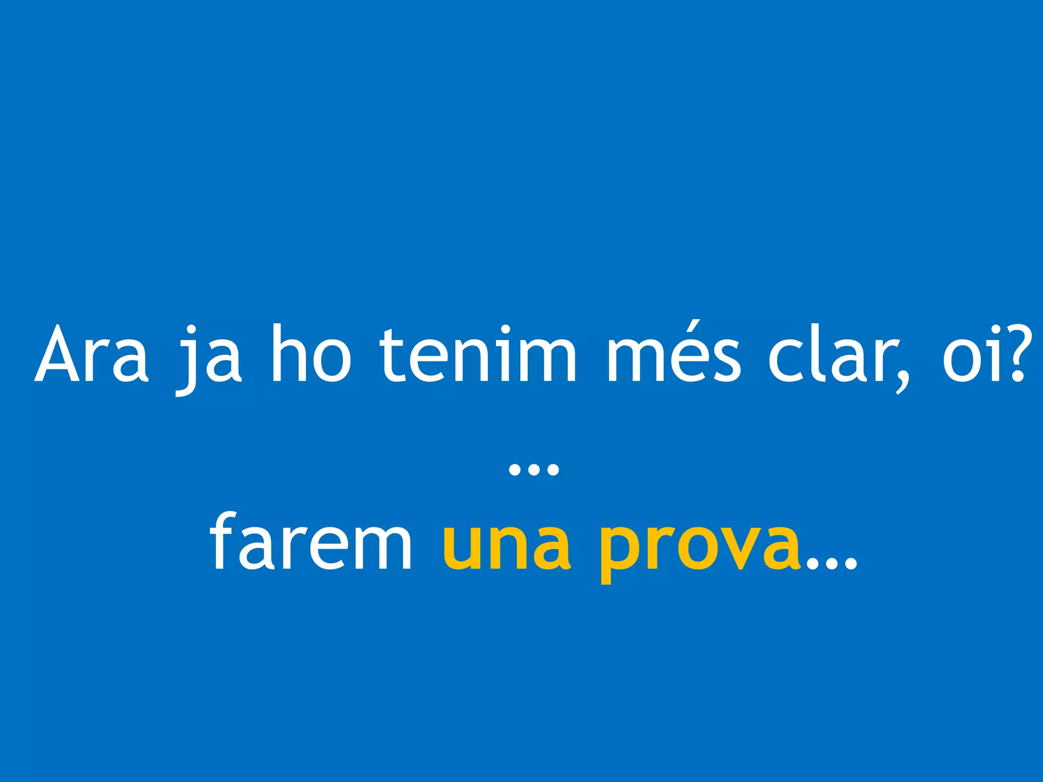 Ara ja ho tenim més clar, oi? 
… 
farem una prova… 
 