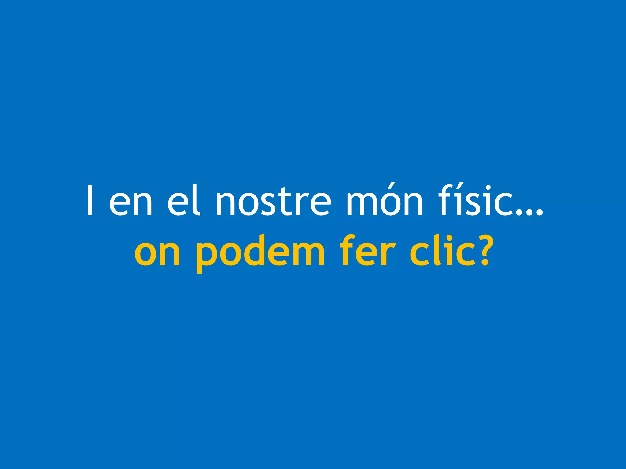 I en el nostre món físic… 
on podem fer clic? 
 