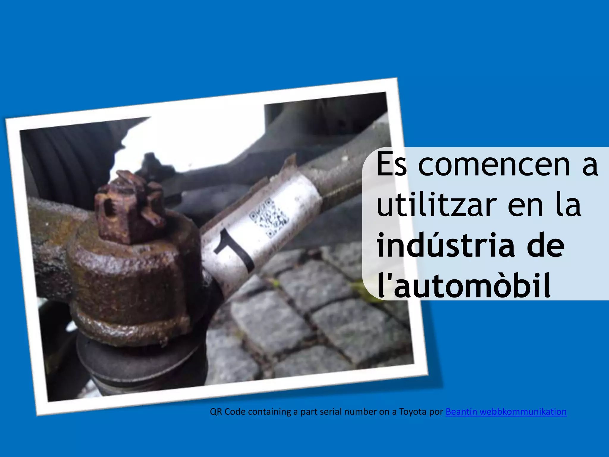 Es comencen a 
utilitzar en la 
indústria de 
l'automòbil 
QR Code containing a part serial number on a Toyota por Beantin webbkommunikation 
 