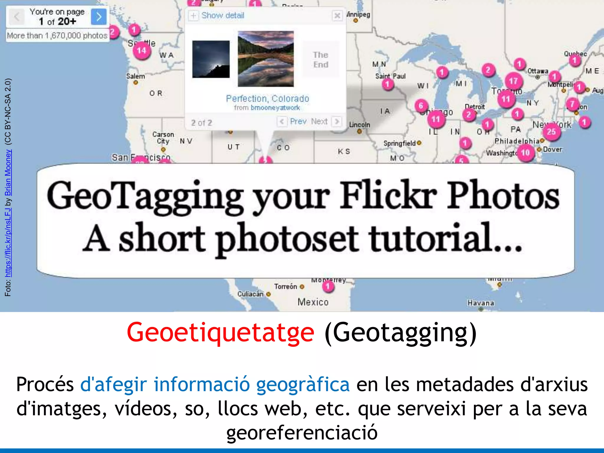 Geoetiquetatge (Geotagging) 
Procés d'afegir informació geogràfica en les metadades d'arxius 
d'imatges, vídeos, so, llocs web, etc. que serveixi per a la seva 
georeferenciació 
Foto: https://flic.kr/p/nsLFJ by Brian Mooney (CC BY-NC-SA 2.0) 
 