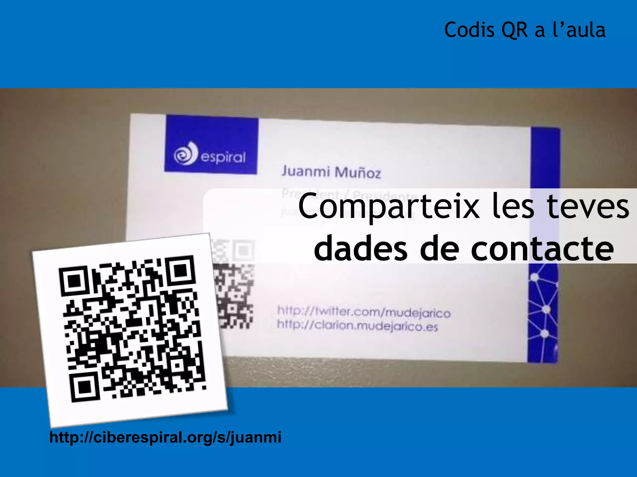 Comparteix les teves 
dades de contacte 
http://ciberespiral.org/s/juanmi 
Codis QR a l’aula 
 