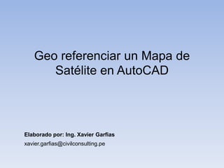 Geo referenciar un Mapa de
Satélite en AutoCAD

Elaborado por: Ing. Xavier Garfias
xavier.garfias@civilconsulting.pe

 