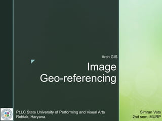 z
Image
Geo-referencing
Arch GIS
Pt.LC State University of Performing and Visual Arts
Rohtak, Haryana.
Simran Vats
2nd sem, MURP
 