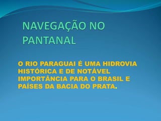 O RIO PARAGUAI É UMA HIDROVIA
HISTÓRICA E DE NOTÁVEL
IMPORTÂNCIA PARA O BRASIL E
PAÍSES DA BACIA DO PRATA.
 