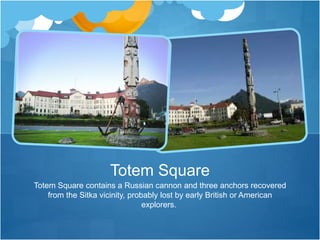 Totem Square contains a Russian cannon and three anchors recovered
from the Sitka vicinity, probably lost by early British or American
explorers.
Totem Square
 