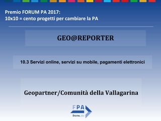 Geopartner/Comunità della Vallagarina
10.3 Servizi online, servizi su mobile, pagamenti elettronici
GEO@REPORTER
Premio FORUM PA 2017:
10x10 = cento progetti per cambiare la PA
 