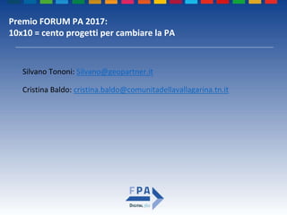 Premio FORUM PA 2017:
10x10 = cento progetti per cambiare la PA
Silvano Tononi: Silvano@geopartner.it
Cristina Baldo: cristina.baldo@comunitadellavallagarina.tn.it
 