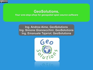 GeoSolutions,
Your one-stop-shop for geospatial open source software




        Ing. Andrea Aime, GeoSolutions
   Ing. Simone Giannecchini, GeoSolutions
     Ing. Emanuele Tajariol, GeoSolutions
 