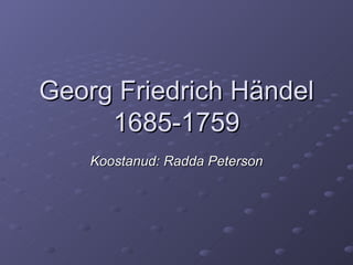 Georg Friedrich H ändel 1685-1759 Koostanud: Radda Peterson 