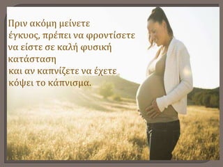 Πριν ακόμη μείνετε
έγκυος, πρέπει να φροντίσετε
να είστε σε καλή φυσική
κατάσταση
και αν καπνίζετε να έχετε
κόψει το κάπνισμα.
 
