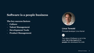 McKinsey & Company 22
Linus Torwald
Principal developer Linux Kernel
The value of Software is not in the
code, its in the head of the
people who developed the code
Software is a people business
The key success factors
- Culture
- Talent Management
- Development Tools
- Product Management
 