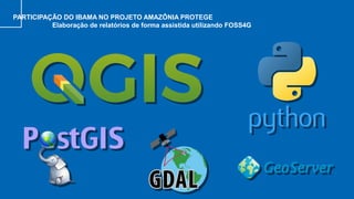 PARTICIPAÇÃO DO IBAMA NO PROJETO AMAZÔNIA PROTEGE
Elaboração de relatórios de forma assistida utilizando FOSS4G
 