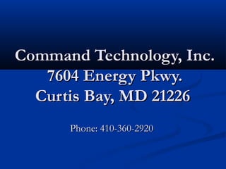 Command Technology, Inc.
   7604 Energy Pkwy.
  Curtis Bay, MD 21226
      Phone: 410-360-2920
 